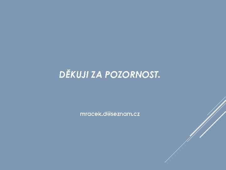 DĚKUJI ZA POZORNOST. mracek. d@seznam. cz 