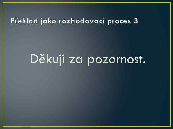 Překlad jako rozhodovací proces 3 Děkuji za pozornost. 