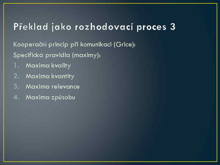 Překlad jako rozhodovací proces 3 Kooperační princip při komunikaci (Grice): Specifická pravidla (maximy): 1.