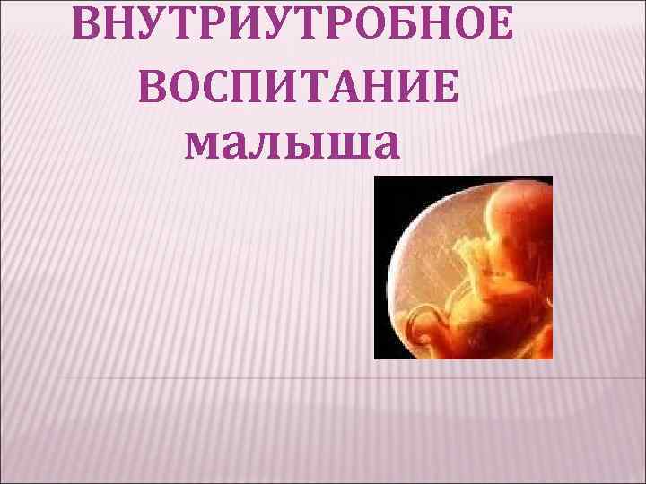 ВНУТРИУТРОБНОЕ ВОСПИТАНИЕ малыша 