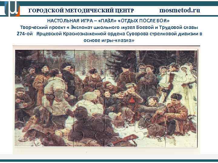 ГОРОДСКОЙ МЕТОДИЧЕСКИЙ ЦЕНТР mosmetod. ru НАСТОЛЬНАЯ ИГРА – «ПАЗЛ» «ОТДЫХ ПОСЛЕ БОЯ» Творческий проект