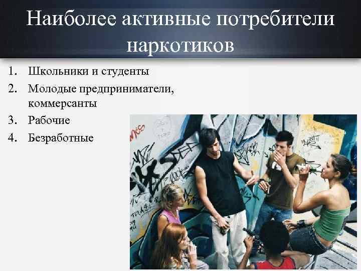 Наиболее активные потребители наркотиков 1. Школьники и студенты 2. Молодые предприниматели, коммерсанты 3. Рабочие