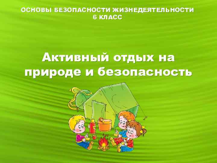 ОСНОВЫ БЕЗОПАСНОСТИ ЖИЗНЕДЕЯТЕЛЬНОСТИ 6 КЛАСС Активный отдых на природе и безопасность 