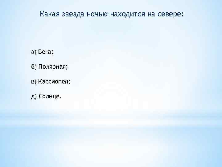 Какая звезда ночью находится на севере: а) Вега; б) Полярная; в) Кассиопея; д) Солнце.