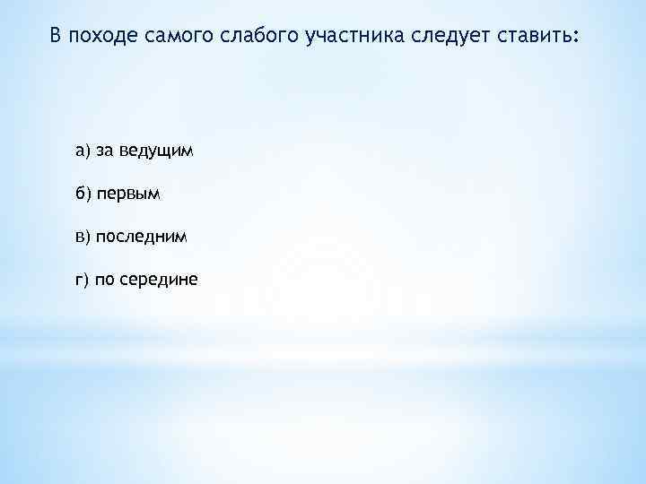 В походе самого слабого участника следует ставить: а) за ведущим б) первым в) последним