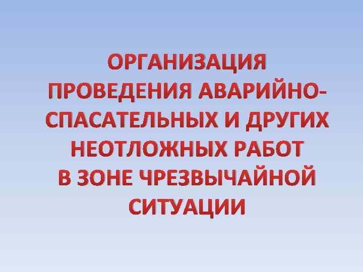 ОРГАНИЗАЦИЯ ПРОВЕДЕНИЯ АВАРИЙНОСПАСАТЕЛЬНЫХ И ДРУГИХ НЕОТЛОЖНЫХ РАБОТ В ЗОНЕ ЧРЕЗВЫЧАЙНОЙ СИТУАЦИИ 