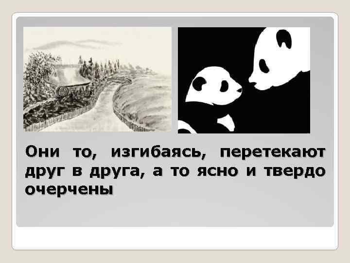 Они то, изгибаясь, перетекают друг в друга, а то ясно и твердо очерчены 