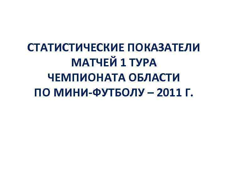 СТАТИСТИЧЕСКИЕ ПОКАЗАТЕЛИ МАТЧЕЙ 1 ТУРА ЧЕМПИОНАТА ОБЛАСТИ ПО МИНИ-ФУТБОЛУ – 2011 Г. 