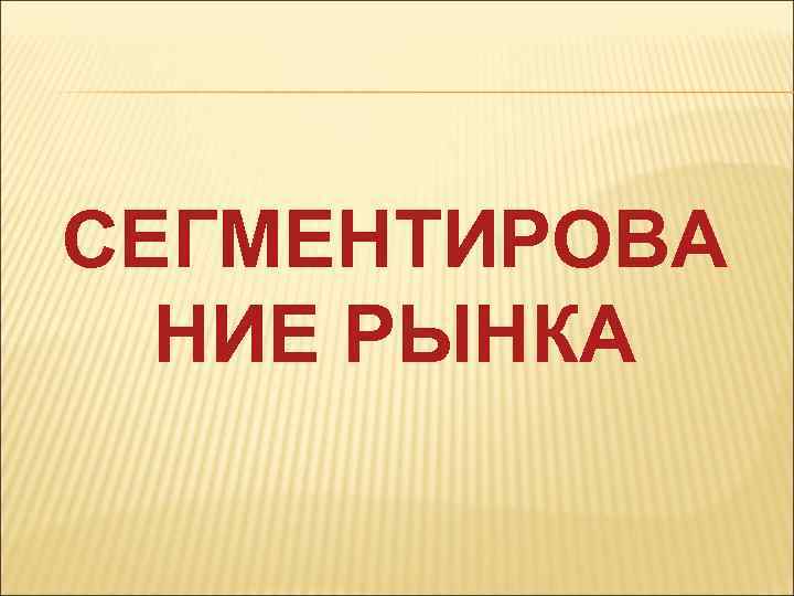 СЕГМЕНТИРОВА НИЕ РЫНКА 