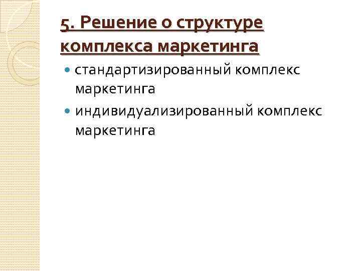 5. Решение о структуре комплекса маркетинга стандартизированный комплекс маркетинга индивидуализированный комплекс маркетинга 