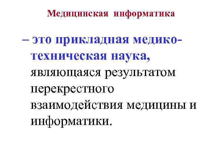 Медицинская информатика – это прикладная медикотехническая наука, являющаяся результатом перекрестного взаимодействия медицины и информатики.
