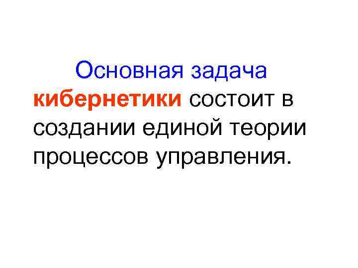 Основная задача кибернетики состоит в создании единой теории процессов управления. 
