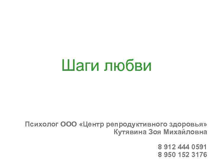Шаги любви Психолог ООО «Центр репродуктивного здоровья» Кутявина Зоя Михайловна 8 912 444 0591