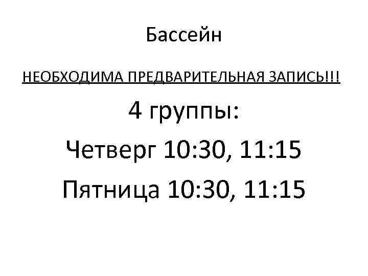 Бассейн НЕОБХОДИМА ПРЕДВАРИТЕЛЬНАЯ ЗАПИСЬ!!! 4 группы: Четверг 10: 30, 11: 15 Пятница 10: 30,