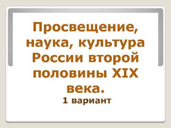 Просвещение, наука, культура России второй половины XIX века. 1 вариант 