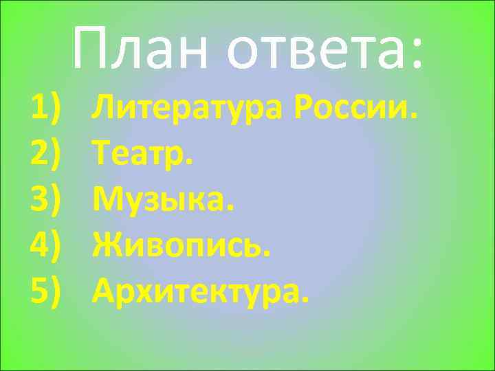 1) 2) 3) 4) 5) План ответа: Литература России. Театр. Музыка. Живопись. Архитектура. 