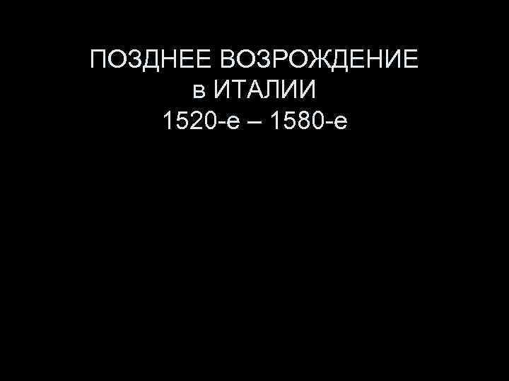 ПОЗДНЕЕ ВОЗРОЖДЕНИЕ в ИТАЛИИ 1520 -е – 1580 -е 