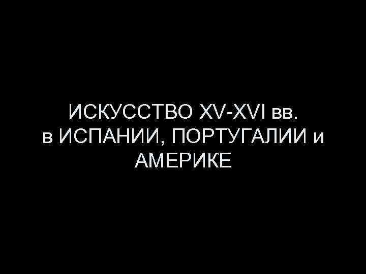 ИСКУССТВО XV-XVI вв. в ИСПАНИИ, ПОРТУГАЛИИ и АМЕРИКЕ 
