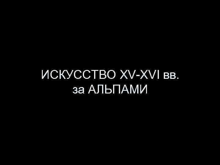 ИСКУССТВО XV-XVI вв. за АЛЬПАМИ 
