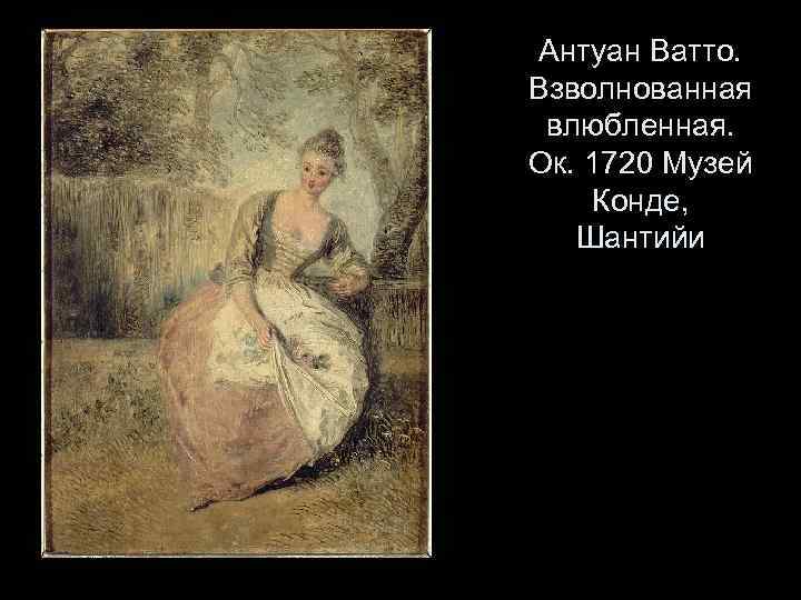 Антуан Ватто. Взволнованная влюбленная. Ок. 1720 Музей Конде, Шантийи 