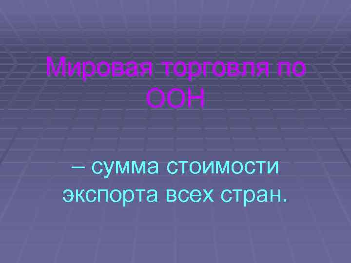 Мировая торговля по ООН – сумма стоимости экспорта всех стран. 