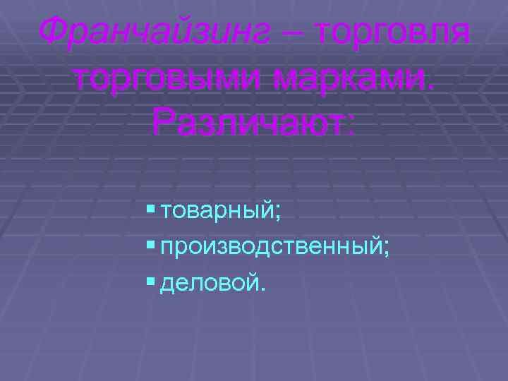 Франчайзинг – торговля торговыми марками. Различают: § товарный; § производственный; § деловой. 