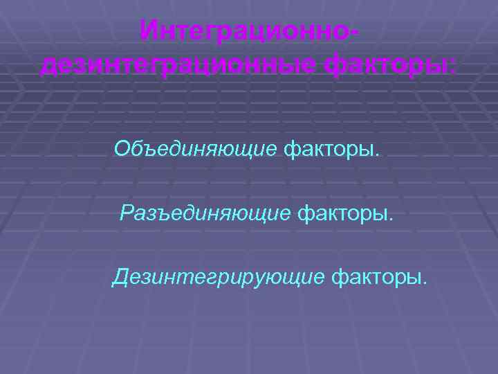 Интеграционнодезинтеграционные факторы: Объединяющие факторы. Разъединяющие факторы. Дезинтегрирующие факторы. 