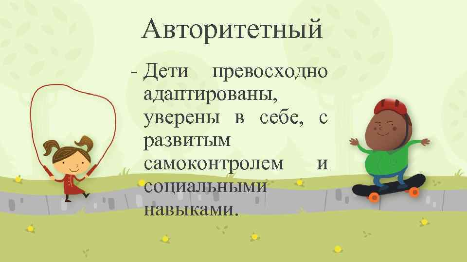 Авторитетный - Дети превосходно адаптированы, уверены в себе, с развитым самоконтролем и социальными навыками.