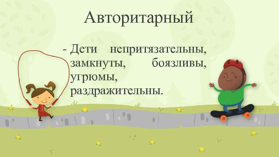 Авторитарный - Дети непритязательны, замкнуты, боязливы, угрюмы, раздражительны. 