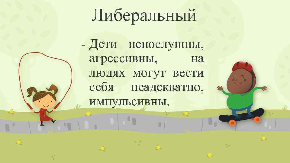 Либеральный - Дети непослушны, агрессивны, на людях могут вести себя неадекватно, импульсивны. 