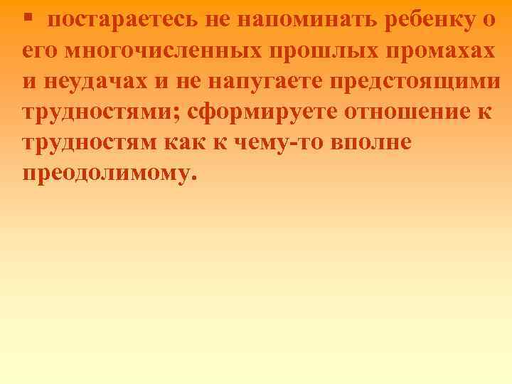 § постараетесь не напоминать ребенку о его многочисленных прошлых промахах и неудачах и не