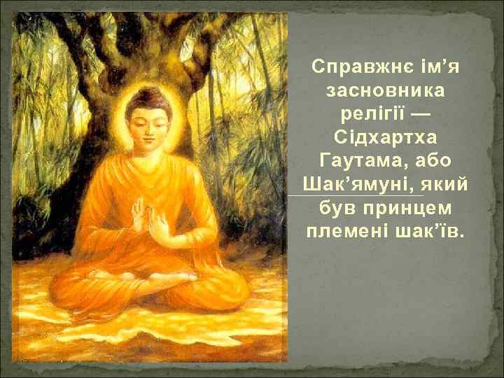 Справжнє ім’я засновника релігії — Сідхартха Гаутама, або Шак’ямуні, який був принцем племені шак’їв.