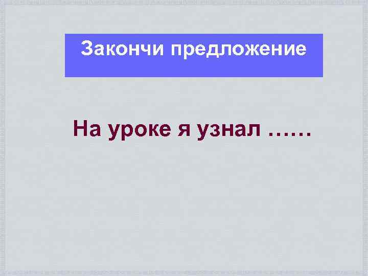 Закончи предложение На уроке я узнал …… 