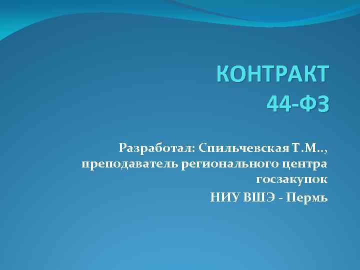 КОНТРАКТ 44 -ФЗ Разработал: Спильчевская Т. М. . , преподаватель регионального центра госзакупок НИУ