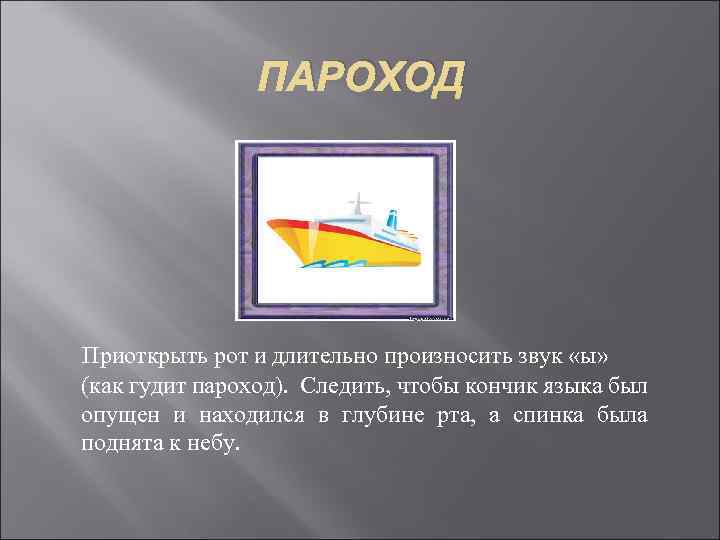 ПАРОХОД Приоткрыть рот и длительно произносить звук «ы» (как гудит пароход). Следить, чтобы кончик
