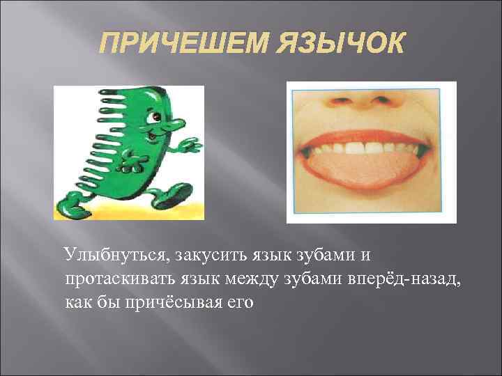 ПРИЧЕШЕМ ЯЗЫЧОК Улыбнуться, закусить язык зубами и протаскивать язык между зубами вперёд-назад, как бы