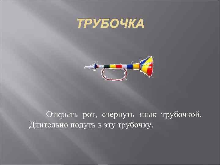 ТРУБОЧКА Открыть рот, свернуть язык трубочкой. Длительно подуть в эту трубочку. 