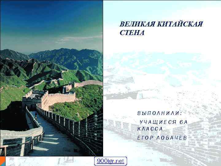 ВЕЛИКАЯ КИТАЙСКАЯ СТЕНА ВЫПОЛНИЛИ: УЧАЩИЕСЯ 6 А КЛАССА ЕГОР ЛОБАЧЕВ 900 igr. net 