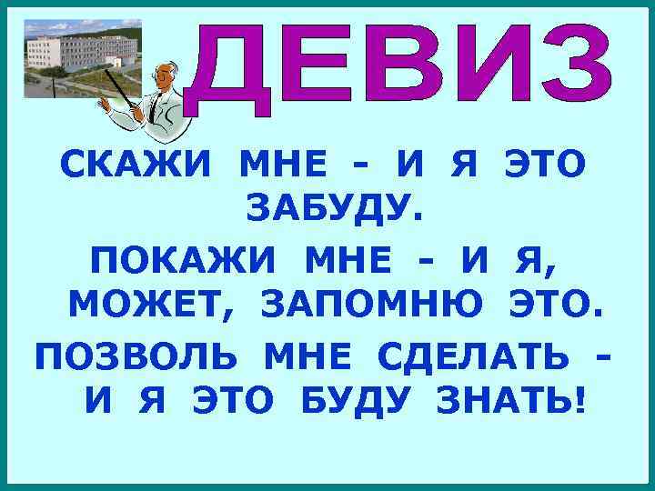 СКАЖИ МНЕ - И Я ЭТО ЗАБУДУ. ПОКАЖИ МНЕ - И Я, МОЖЕТ, ЗАПОМНЮ