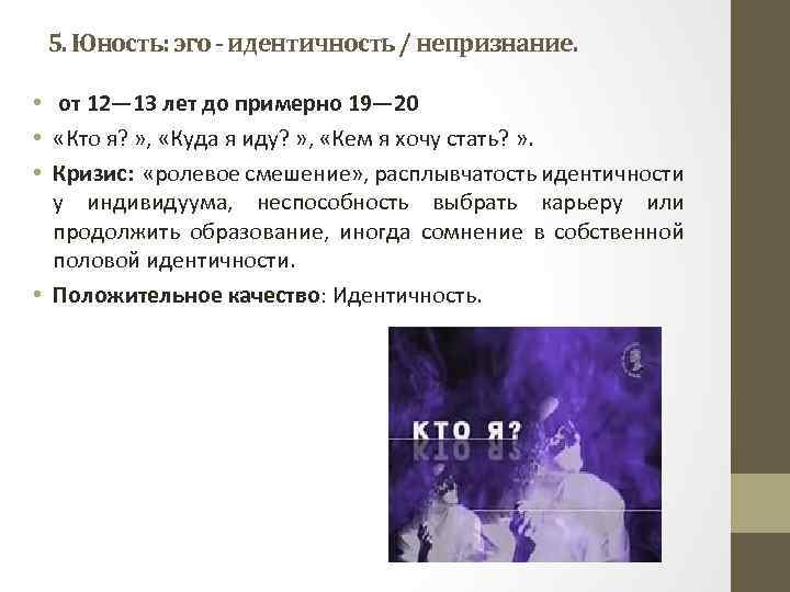5. Юность: эго - идентичность / непризнание. • от 12— 13 лет до примерно