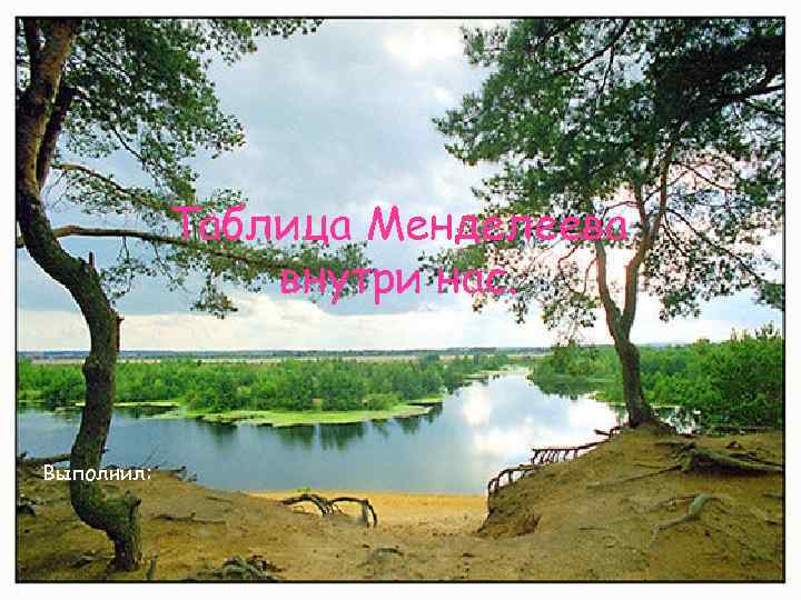 Таблица Менделеева внутри нас. Выполнил: 