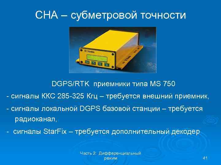 СНА – субметровой точности DGPS/RTK приемники типа MS 750 - сигналы ККС 285 -325