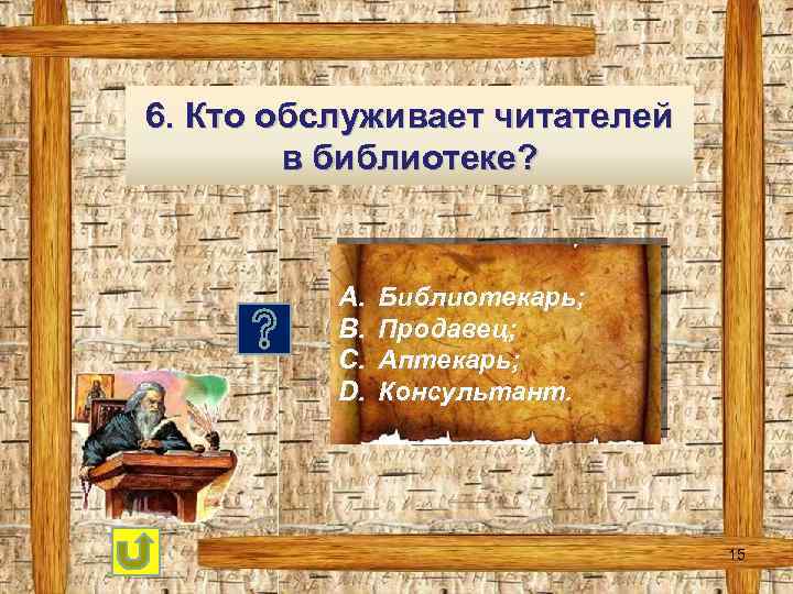 6. Кто обслуживает читателей в библиотеке? A. B. C. D. Библиотекарь; Продавец; Аптекарь; Консультант.