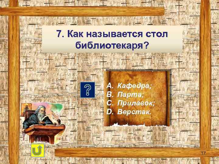 7. Как называется стол библиотекаря? A. B. C. D. Кафедра; Парта; Прилавок; Верстак. 17