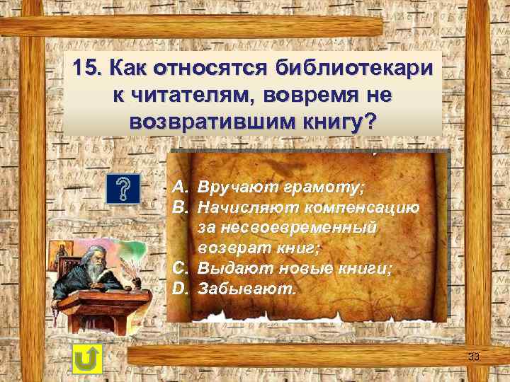 15. Как относятся библиотекари к читателям, вовремя не возвратившим книгу? A. Вручают грамоту; B.