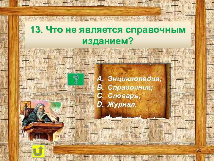 13. Что не является справочным изданием? A. B. C. D. Энциклопедия; Справочник; Словарь; Журнал.
