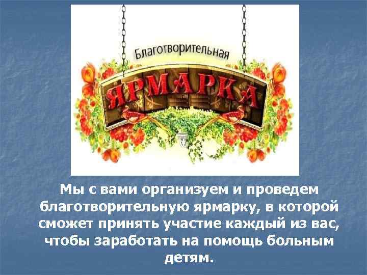 Мы с вами организуем и проведем благотворительную ярмарку, в которой сможет принять участие каждый