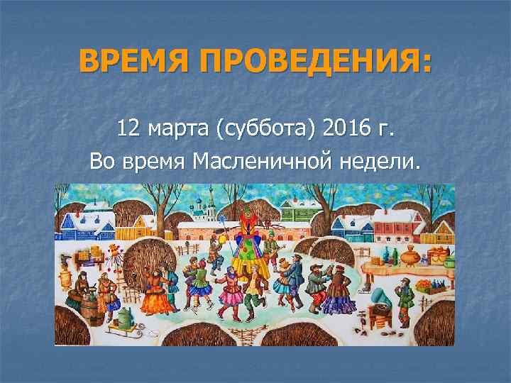 ВРЕМЯ ПРОВЕДЕНИЯ: 12 марта (суббота) 2016 г. Во время Масленичной недели. 