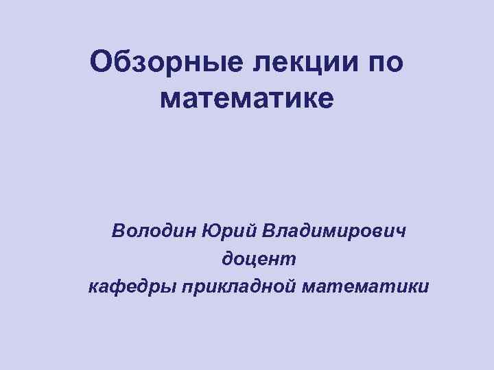 Обзорные лекции по математике Володин Юрий Владимирович доцент кафедры прикладной математики 