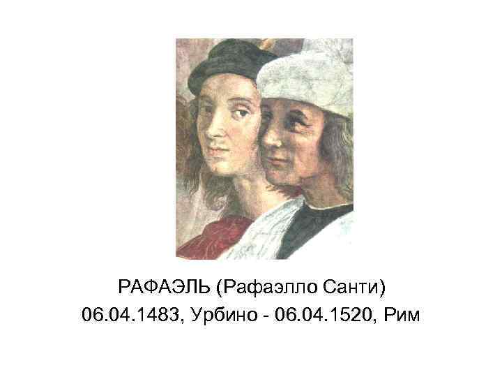 РАФАЭЛЬ (Рафаэлло Санти) 06. 04. 1483, Урбино - 06. 04. 1520, Рим 